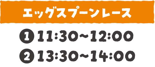 エッグスプーンレース：①11:30〜12:00 ②13:30〜14:00